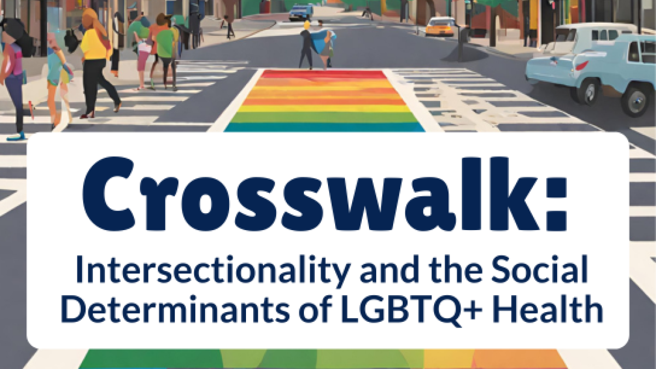 Illustration of a city street with people walking across a rainbow-colored crosswalk. Large text overlay reads, “Crosswalk: Intersectionality and the Social Determinants of LGBTQ+ Health.”